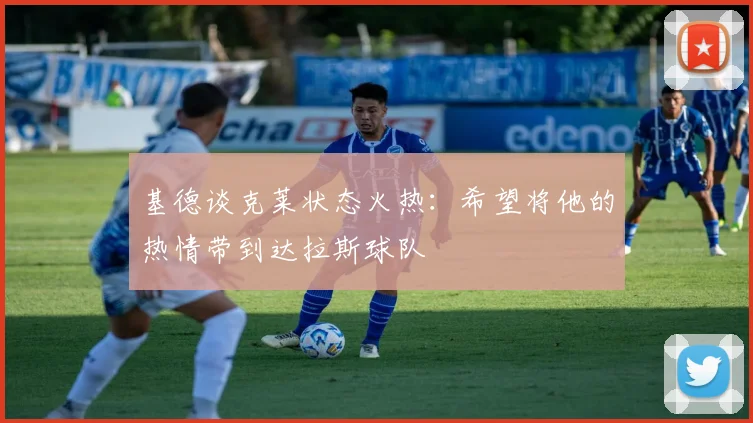 基德谈克莱状态火热：希望将他的热情带到达拉斯球队