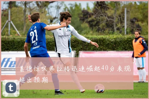 基德惊叹弗拉格迅速崛起40分表现超出预期