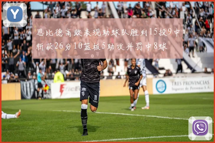 恩比德高效表现助球队胜利15投9中斩获26分10篮板5助攻并罚中8球