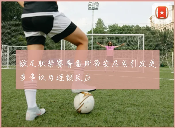 欧足联禁赛普雷斯蒂安尼或引发更多争议与连锁反应