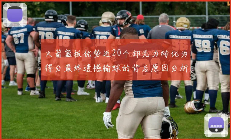火箭篮板优势近20个却无力转化为得分最终遗憾输球的背后原因分析