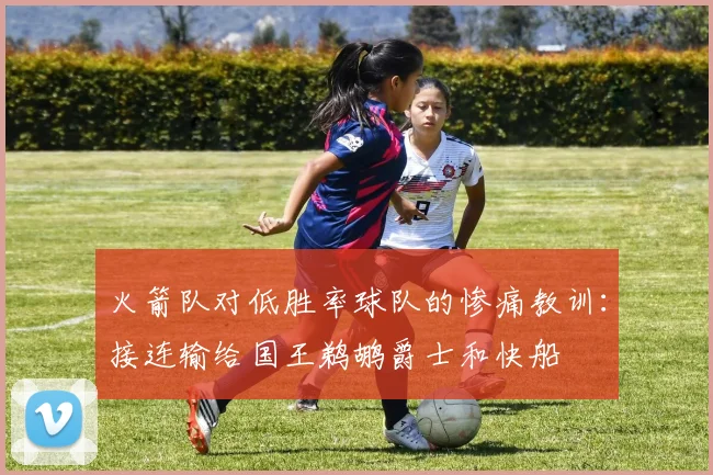 火箭队对低胜率球队的惨痛教训：接连输给国王鹈鹕爵士和快船