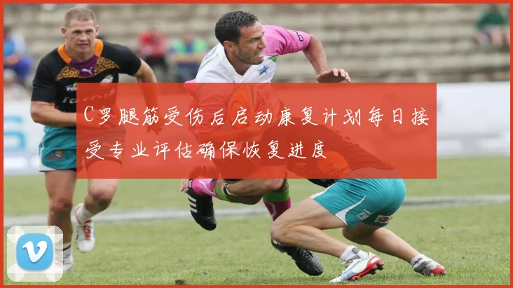 C罗腿筋受伤后启动康复计划每日接受专业评估确保恢复进度
