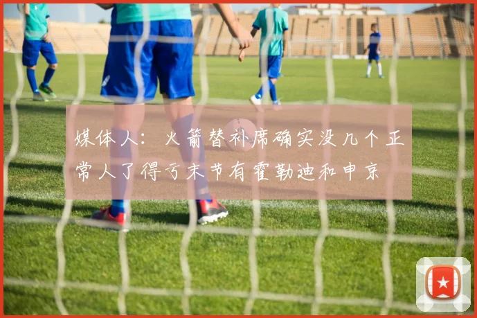 媒体人：火箭替补席确实没几个正常人了得亏末节有霍勒迪和申京