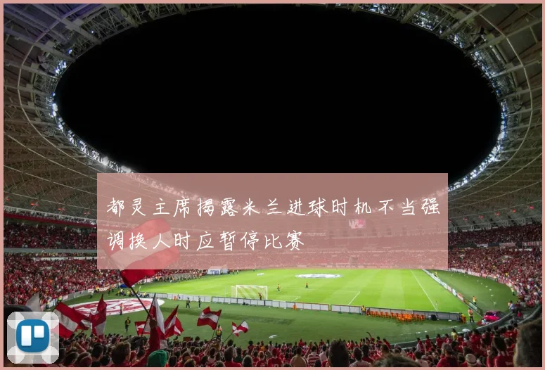 都灵主席揭露米兰进球时机不当强调换人时应暂停比赛