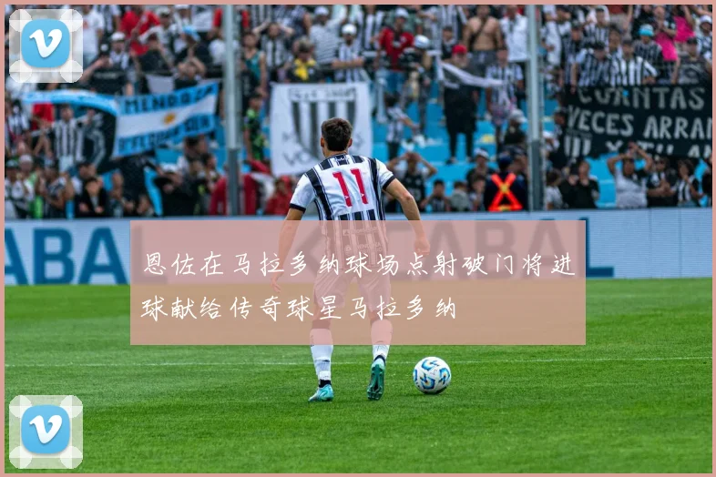 恩佐在马拉多纳球场点射破门将进球献给传奇球星马拉多纳