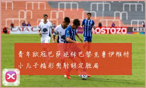 青年欧冠巴萨逆转巴黎克鲁伊维特小儿子精彩兜射锁定胜局