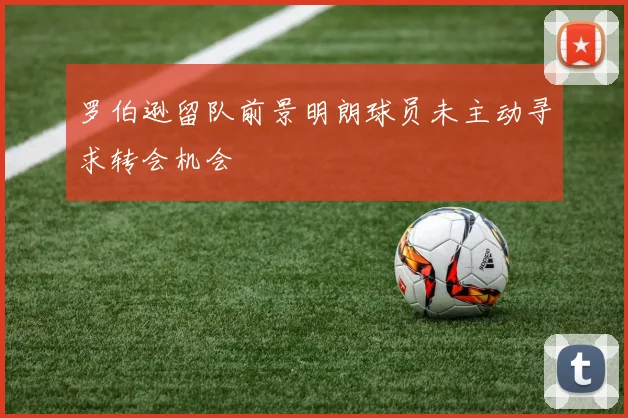 罗伯逊留队前景明朗球员未主动寻求转会机会