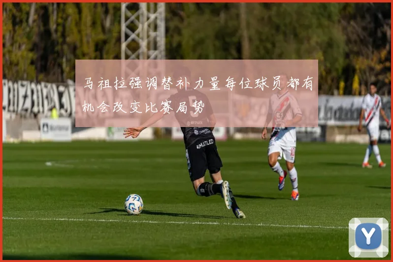 马祖拉强调替补力量每位球员都有机会改变比赛局势