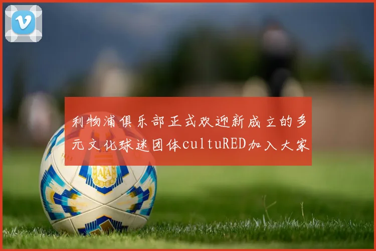 利物浦俱乐部正式欢迎新成立的多元文化球迷团体cultuRED加入大家庭