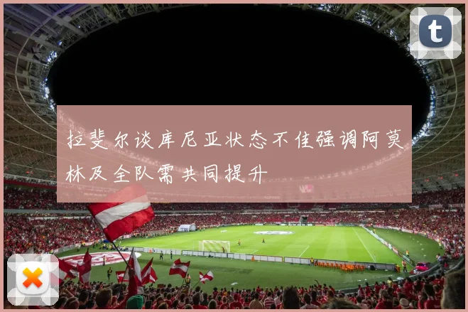 拉斐尔谈库尼亚状态不佳强调阿莫林及全队需共同提升