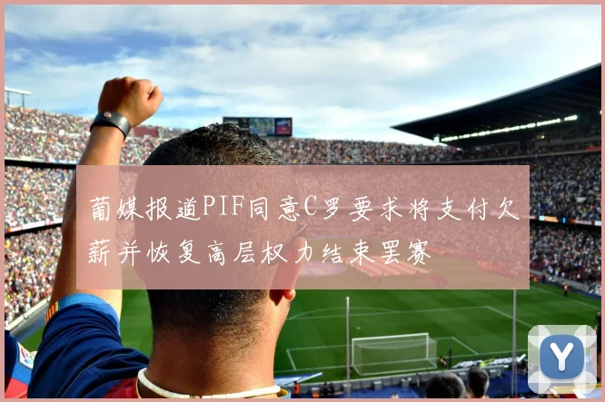葡媒报道PIF同意C罗要求将支付欠薪并恢复高层权力结束罢赛