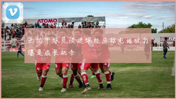 西协甲球员谈进球经历称电话被打爆是成长机会