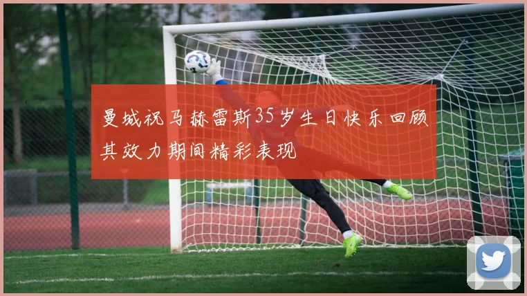 曼城祝马赫雷斯35岁生日快乐回顾其效力期间精彩表现