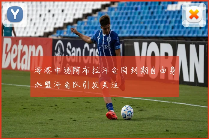 海港中场阿布拉汗合同到期自由身加盟河南队引发关注