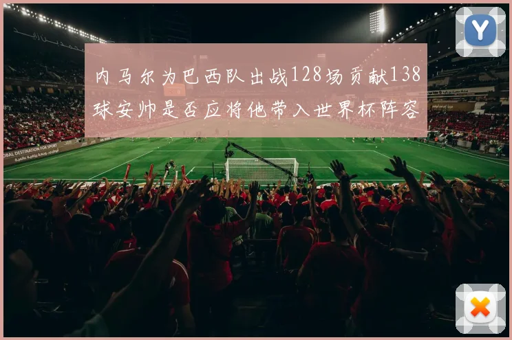 内马尔为巴西队出战128场贡献138球安帅是否应将他带入世界杯阵容