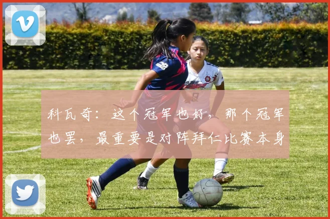 科瓦奇：这个冠军也好，那个冠军也罢，最重要是对阵拜仁比赛本身