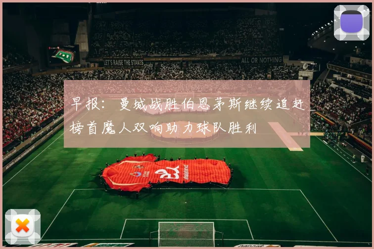 早报：曼城战胜伯恩茅斯继续追赶榜首魔人双响助力球队胜利