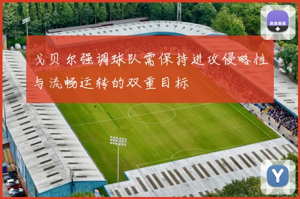 戈贝尔强调球队需保持进攻侵略性与流畅运转的双重目标