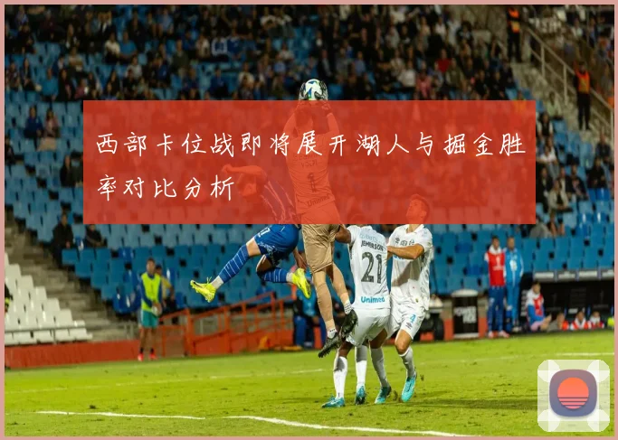 西部卡位战即将展开湖人与掘金胜率对比分析