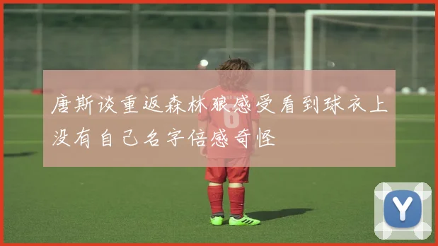 唐斯谈重返森林狼感受看到球衣上没有自己名字倍感奇怪