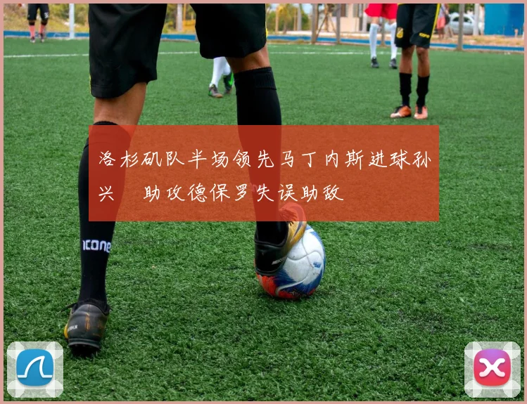 洛杉矶队半场领先马丁内斯进球孙兴慜助攻德保罗失误助敌