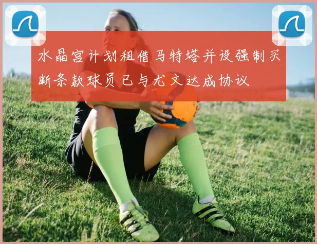 水晶宫计划租借马特塔并设强制买断条款球员已与尤文达成协议